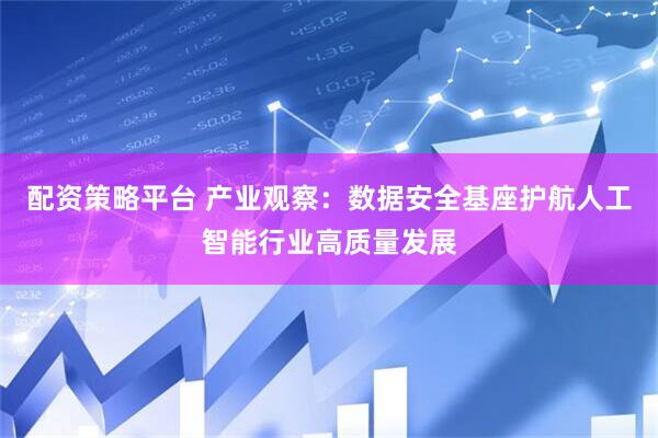 配资策略平台 产业观察：数据安全基座护航人工智能行业高质量发展