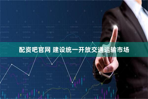 配资吧官网 建设统一开放交通运输市场