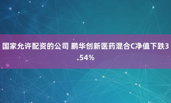 国家允许配资的公司 鹏华创新医药混合C净值下跌3.54%