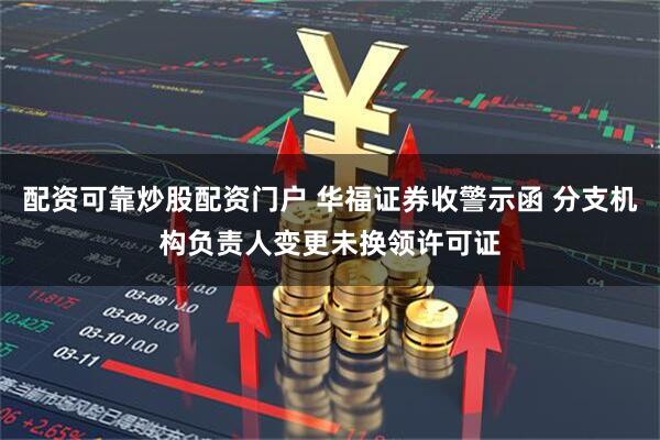 配资可靠炒股配资门户 华福证券收警示函 分支机构负责人变更未换领许可证