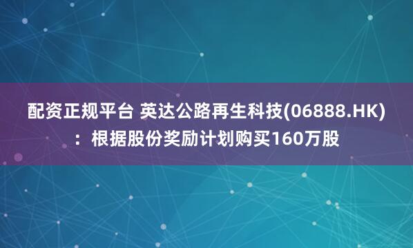 配资正规平台 英达公路再生科技(06888.HK)：根据股份奖励计划购买160万股