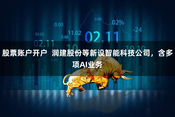 股票账户开户  润建股份等新设智能科技公司，含多项AI业务