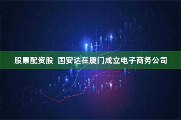 股票配资股  国安达在厦门成立电子商务公司