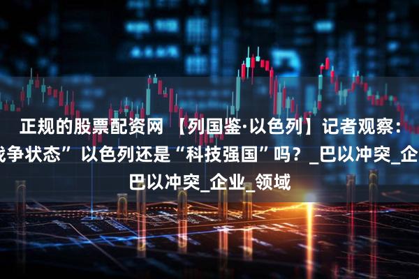 正规的股票配资网 【列国鉴·以色列】记者观察：久处“战争状态” 以色列还是“科技强国”吗？_巴以冲突_企业_领域