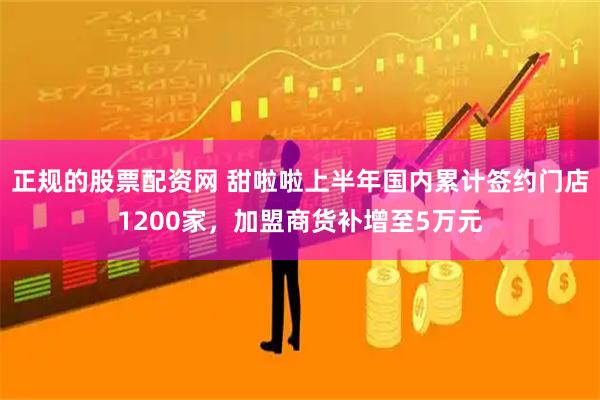 正规的股票配资网 甜啦啦上半年国内累计签约门店1200家，加盟商货补增至5万元