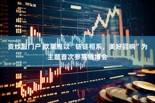 资炒股门户 欧莱雅以“链链相系，美好回响”为主题首次参展链博会