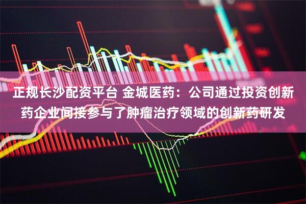 正规长沙配资平台 金城医药：公司通过投资创新药企业间接参与了肿瘤治疗领域的创新药研发