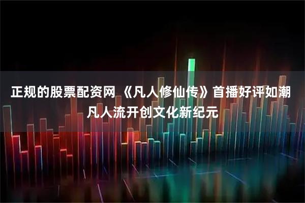 正规的股票配资网 《凡人修仙传》首播好评如潮 凡人流开创文化新纪元