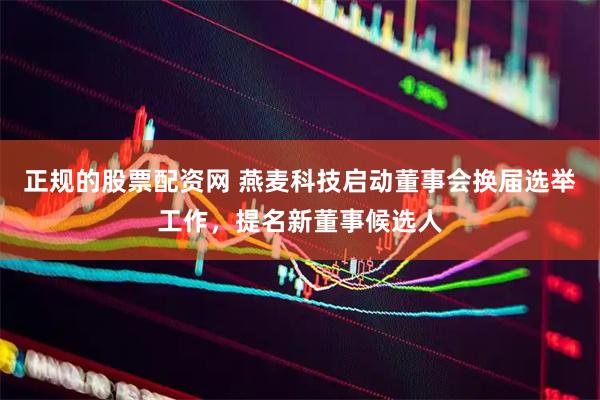正规的股票配资网 燕麦科技启动董事会换届选举工作，提名新董事候选人