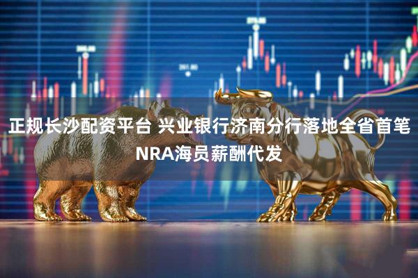 正规长沙配资平台 兴业银行济南分行落地全省首笔NRA海员薪酬代发