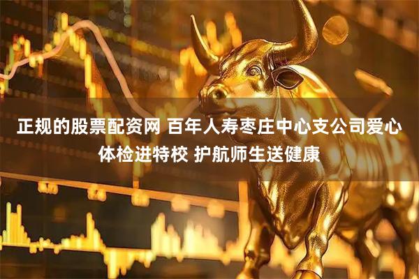 正规的股票配资网 百年人寿枣庄中心支公司爱心体检进特校 护航师生送健康