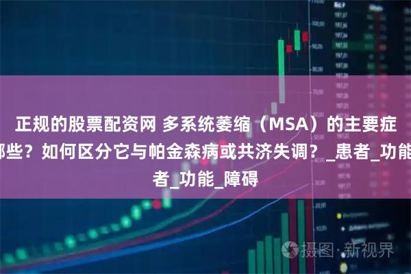 正规的股票配资网 多系统萎缩（MSA）的主要症状有哪些？如何区分它与帕金森病或共济失调？_患者_功能_障碍