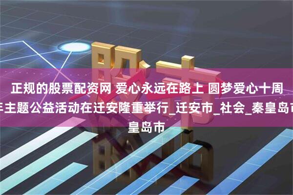 正规的股票配资网 爱心永远在路上 圆梦爱心十周年主题公益活动在迁安隆重举行_迁安市_社会_秦皇岛市