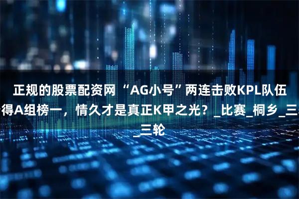 正规的股票配资网 “AG小号”两连击败KPL队伍夺得A组榜一，情久才是真正K甲之光？_比赛_桐乡_三轮