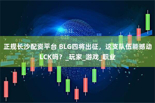 正规长沙配资平台 BLG四将出征，这支队伍能撼动LCK吗？_玩家_游戏_职业