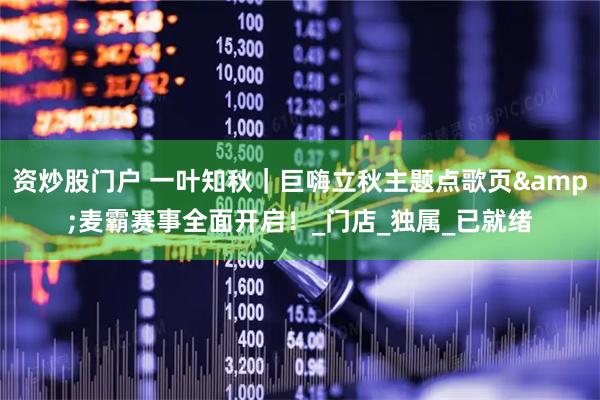 资炒股门户 一叶知秋｜巨嗨立秋主题点歌页&麦霸赛事全面开启！_门店_独属_已就绪