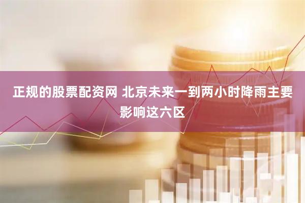 正规的股票配资网 北京未来一到两小时降雨主要影响这六区