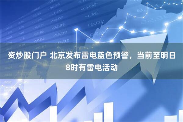 资炒股门户 北京发布雷电蓝色预警，当前至明日8时有雷电活动