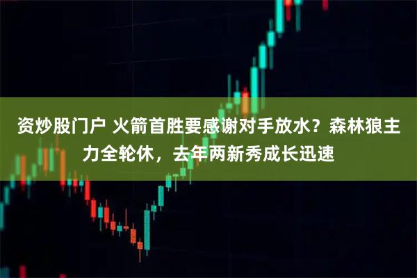 资炒股门户 火箭首胜要感谢对手放水？森林狼主力全轮休，去年两新秀成长迅速