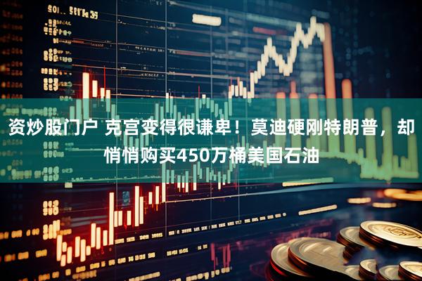 资炒股门户 克宫变得很谦卑！莫迪硬刚特朗普，却悄悄购买450万桶美国石油