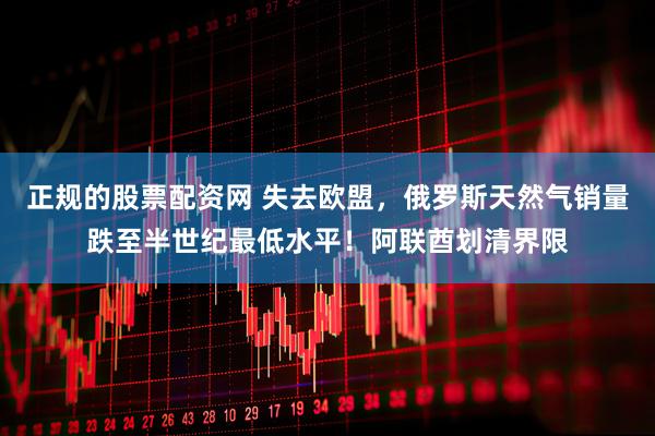 正规的股票配资网 失去欧盟，俄罗斯天然气销量跌至半世纪最低水平！阿联酋划清界限