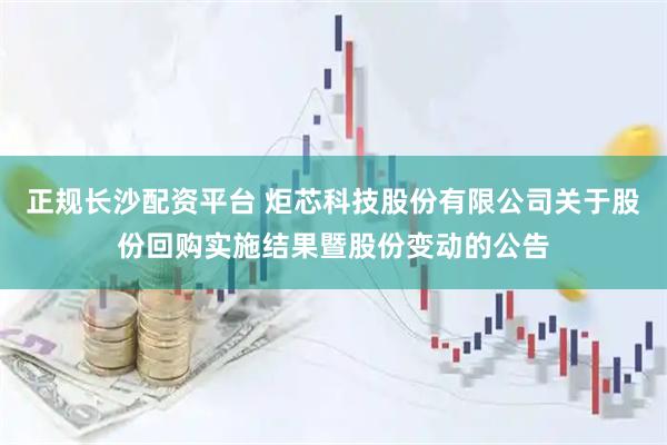 正规长沙配资平台 炬芯科技股份有限公司关于股份回购实施结果暨股份变动的公告
