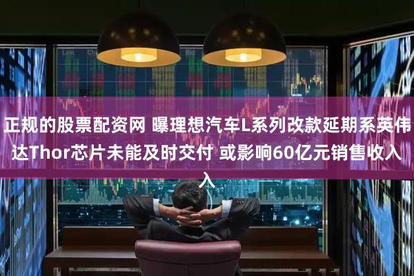 正规的股票配资网 曝理想汽车L系列改款延期系英伟达Thor芯片未能及时交付 或影响60亿元销售收入