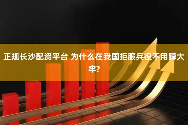 正规长沙配资平台 为什么在我国拒服兵役不用蹲大牢?