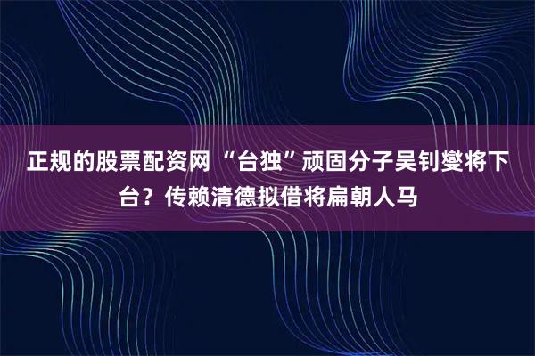 正规的股票配资网 “台独”顽固分子吴钊燮将下台？传赖清德拟借将扁朝人马