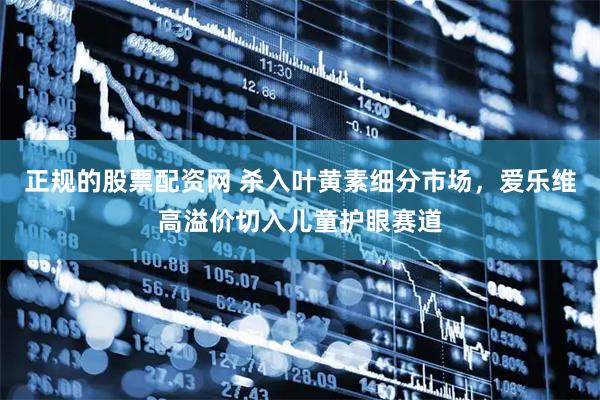 正规的股票配资网 杀入叶黄素细分市场，爱乐维高溢价切入儿童护眼赛道