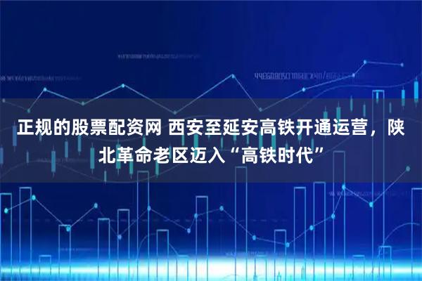 正规的股票配资网 西安至延安高铁开通运营,陕北革命老区迈入“高铁时代”