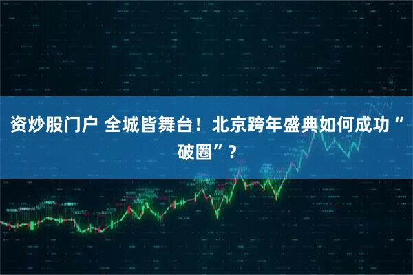 资炒股门户 全城皆舞台!北京跨年盛典如何成功“破圈”?