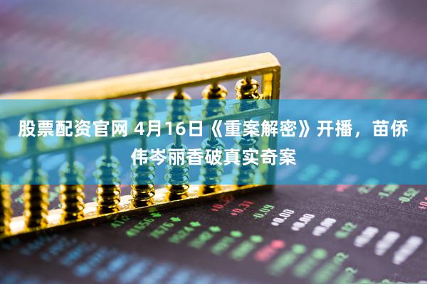 股票配资官网 4月16日《重案解密》开播，苗侨伟岑丽香破真实奇案