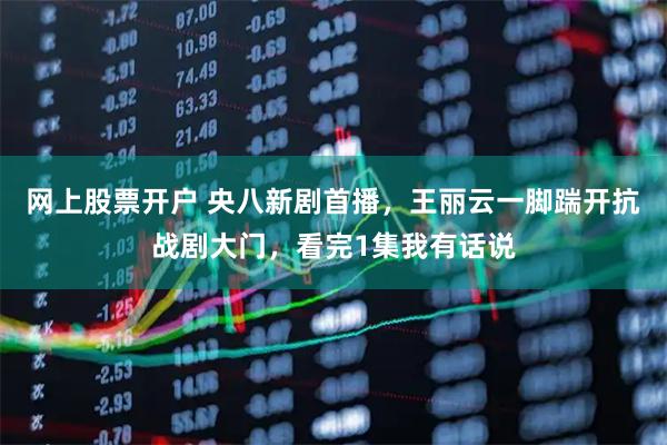 网上股票开户 央八新剧首播，王丽云一脚踹开抗战剧大门，看完1集我有话说