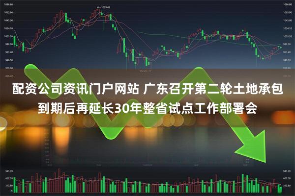 配资公司资讯门户网站 广东召开第二轮土地承包到期后再延长30年整省试点工作部署会