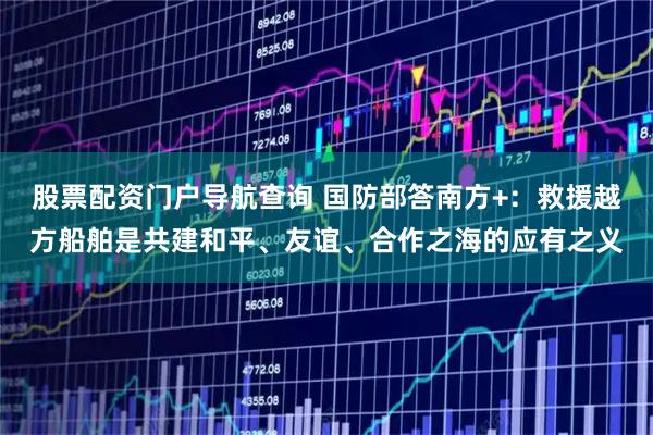 股票配资门户导航查询 国防部答南方+：救援越方船舶是共建和平、友谊、合作之海的应有之义