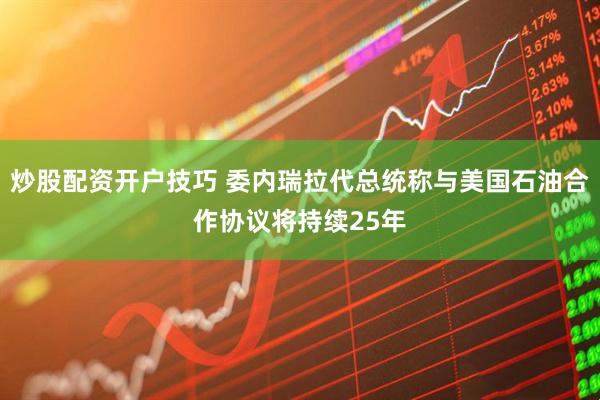 炒股配资开户技巧 委内瑞拉代总统称与美国石油合作协议将持续25年