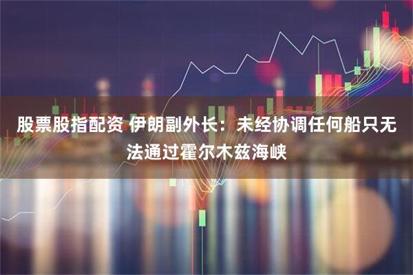 股票股指配资 伊朗副外长：未经协调任何船只无法通过霍尔木兹海峡